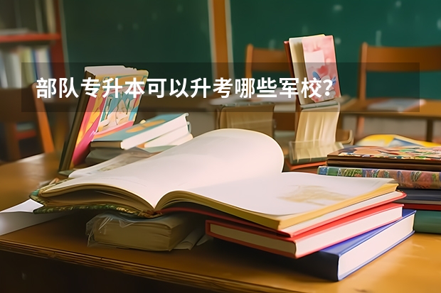 部队专升本可以升考哪些军校？