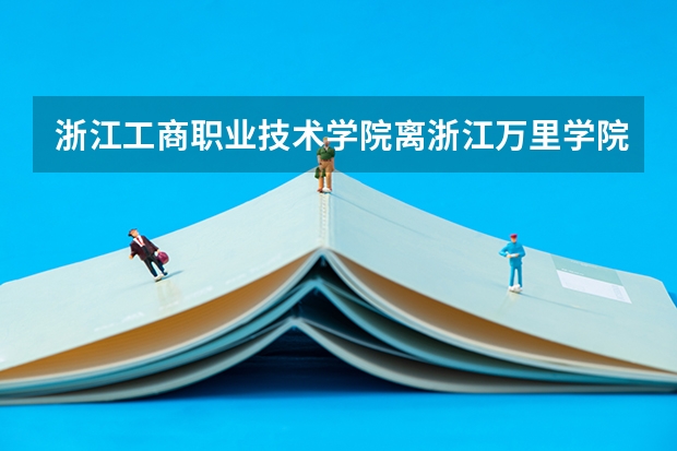 浙江工商职业技术学院离浙江万里学院哪个校区比较近