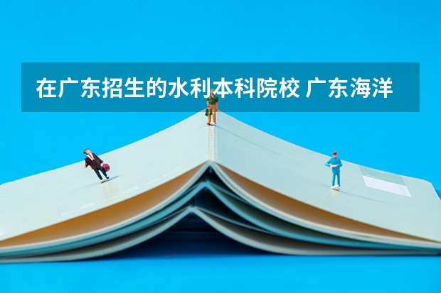 在广东招生的水利本科院校 广东海洋大学是几本院校？