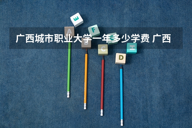 广西城市职业大学一年多少学费 广西城市职业大学学校好不好