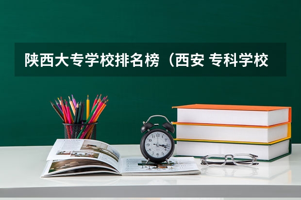 陕西大专学校排名榜（西安 专科学校排名榜）