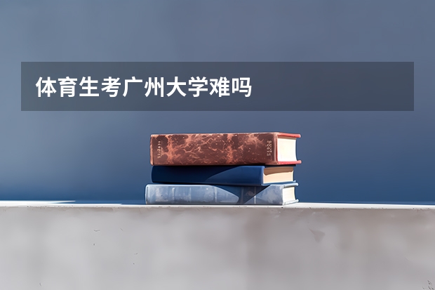体育生考广州大学难吗