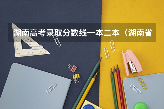 湖南高考录取分数线一本二本(湖南省所有的三本院校)