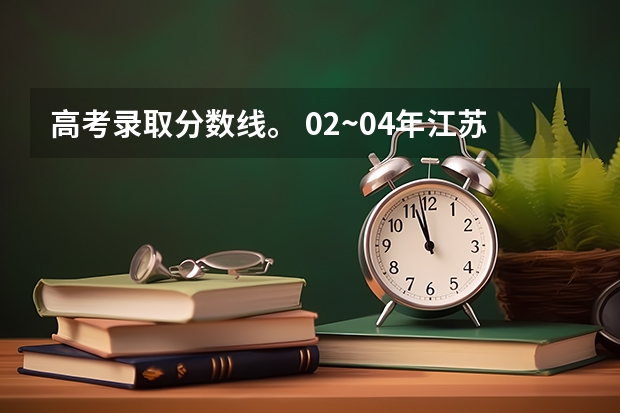 高考录取分数线。 02~04年江苏高考的分数线