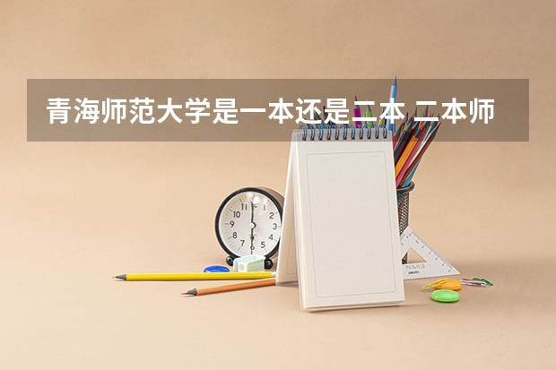 青海师范大学是一本还是二本 二本师范大学排名名单