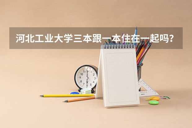 河北工业大学三本跟一本住在一起吗？？？？？？？？？？