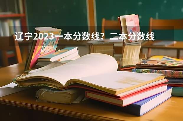 辽宁2023一本分数线？二本分数线？三本分数线？（湖北2023一本二本三本分数线）