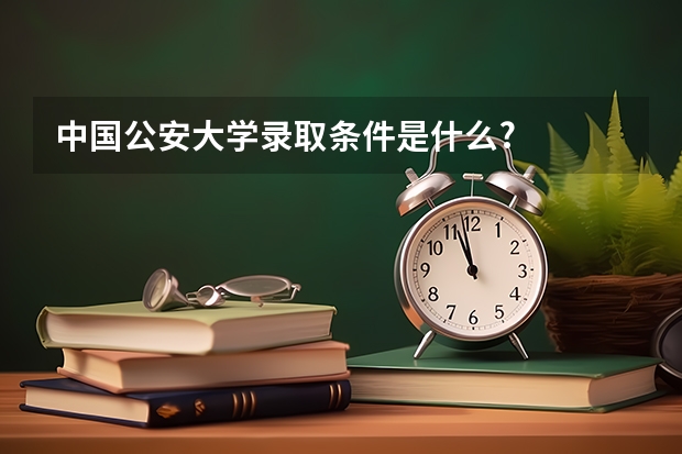 中国公安大学录取条件是什么?