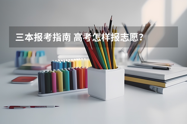 三本报考指南 高考怎样报志愿?