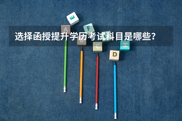 选择函授提升学历考试科目是哪些？
