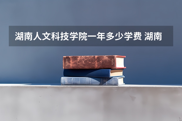 湖南人文科技学院一年多少学费 湖南人文科技学院学校好不好