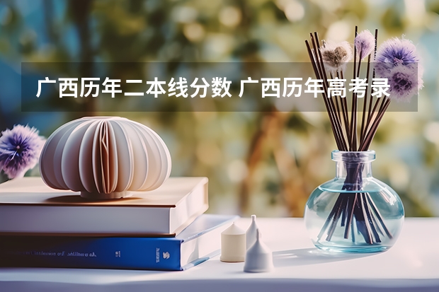 广西历年二本线分数 广西历年高考录取分数线