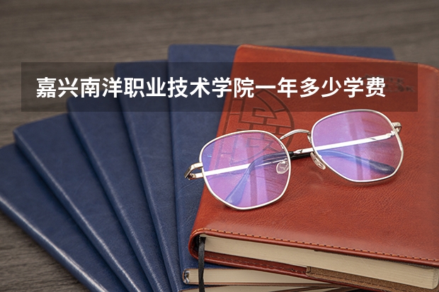 嘉兴南洋职业技术学院一年多少学费 嘉兴南洋职业技术学院学校好不好