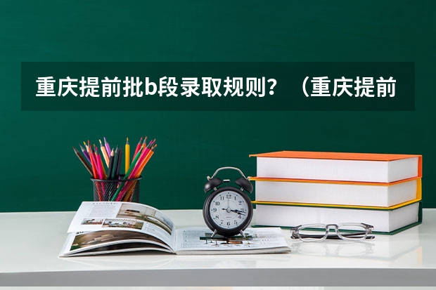 重庆提前批b段录取规则？（重庆提前批大学名单公示）