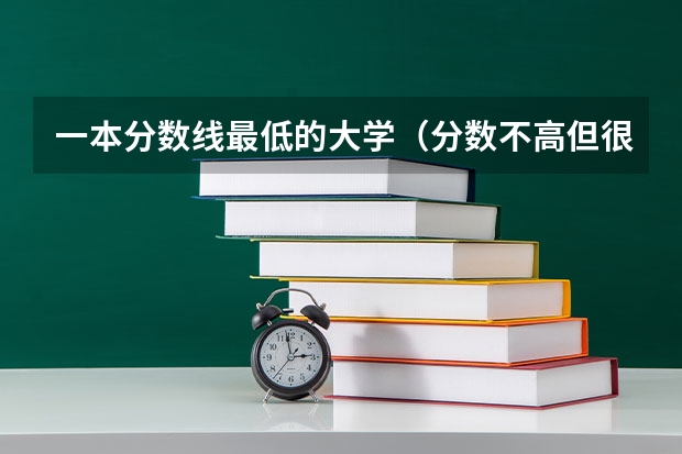 一本分数线最低的大学（分数不高但很好的大学 二本压线捡漏的大学）