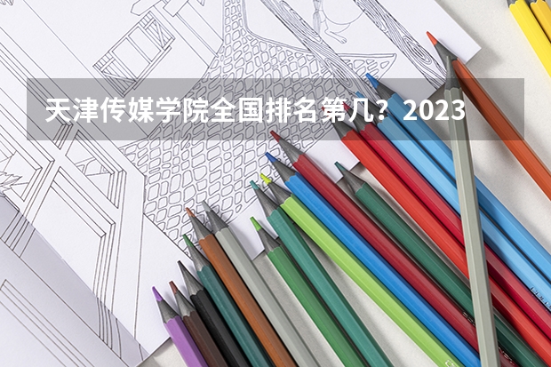 天津传媒学院全国排名第几?2023年最新排名情况(天津所有大学?)