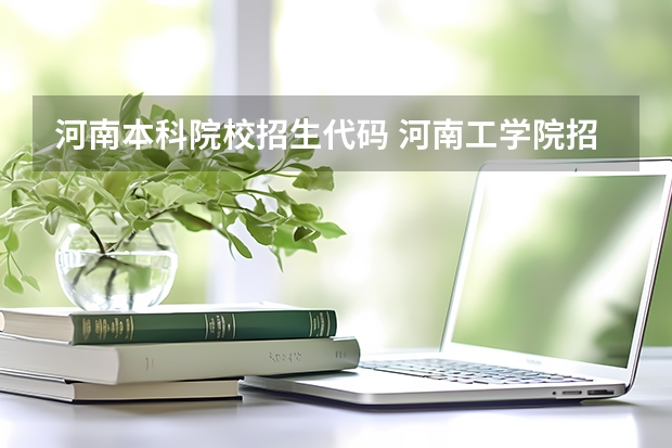 河南本科院校招生代码 河南工学院招生代码，河南考生，谢谢