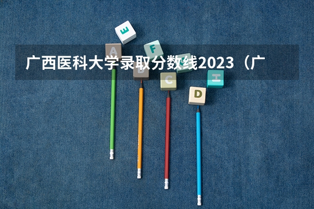 广西医科大学录取分数线2023（广西医科大学录取分数线）