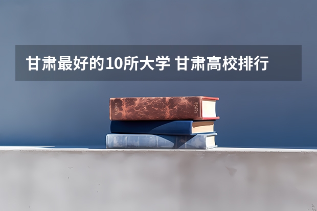 甘肃最好的10所大学 甘肃高校排行榜