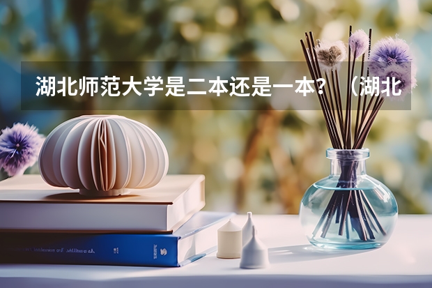 湖北师范大学是二本还是一本？（湖北师范大学是几本?）