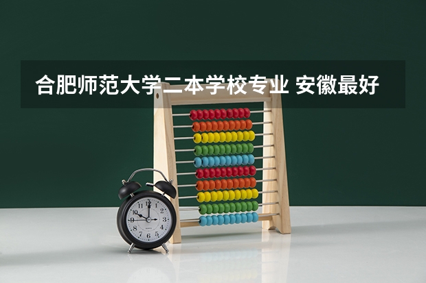 合肥师范大学二本学校专业 安徽最好二本学校排名