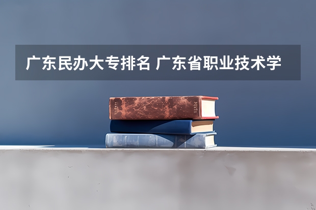 广东民办大专排名 广东省职业技术学院排名前十