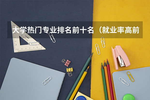 大学热门专业排名前十名（就业率高前景好的几种大学专业）
