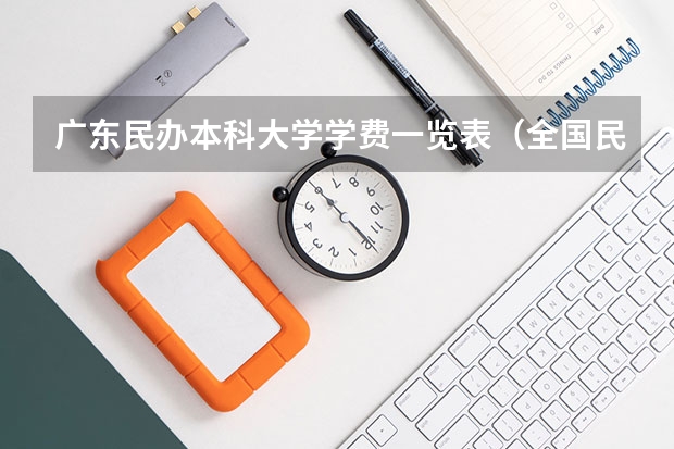 广东民办本科大学学费一览表（全国民办大学学费一览表最新）