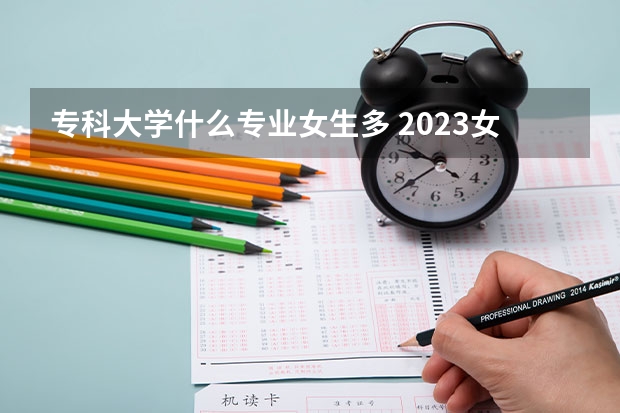 专科大学什么专业女生多 2023女生专科最吃香的十大专业 适合女生的20个专业