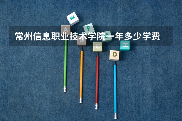 常州信息职业技术学院一年多少学费 常州信息职业技术学院学校好不好