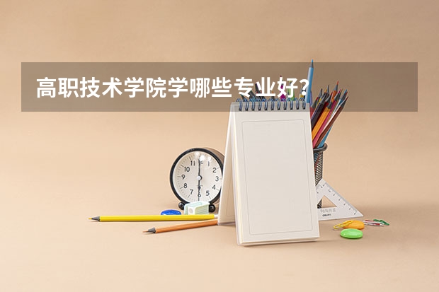 高职技术学院学哪些专业好？