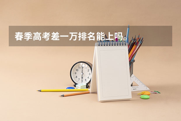 春季高考差一万排名能上吗。