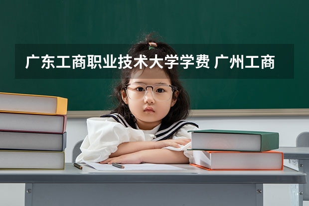 广东工商职业技术大学学费 广州工商学院学费标准