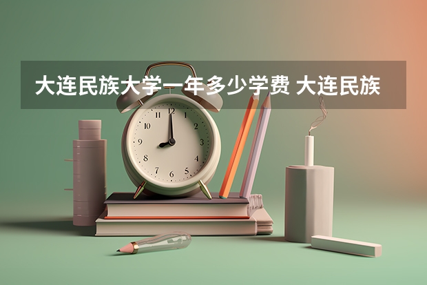 大连民族大学一年多少学费 大连民族大学学校好不好