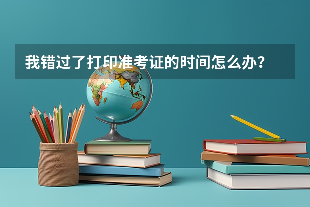 我错过了打印准考证的时间怎么办？