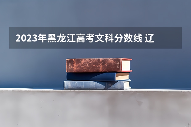 2023年黑龙江高考文科分数线 辽宁高考文科一本分数线