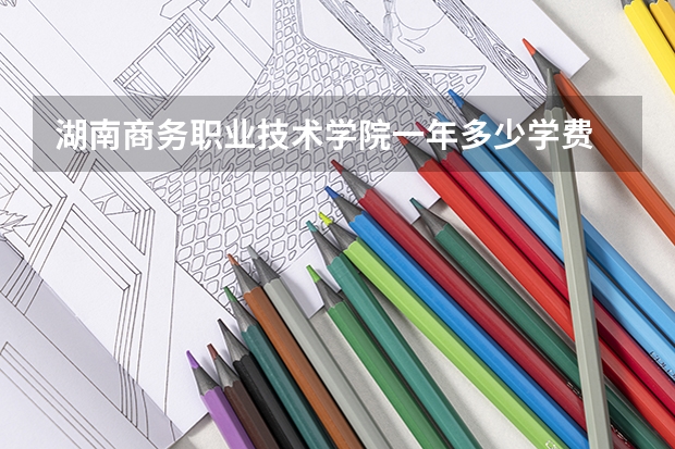 湖南商务职业技术学院一年多少学费 湖南商务职业技术学院学校好不好