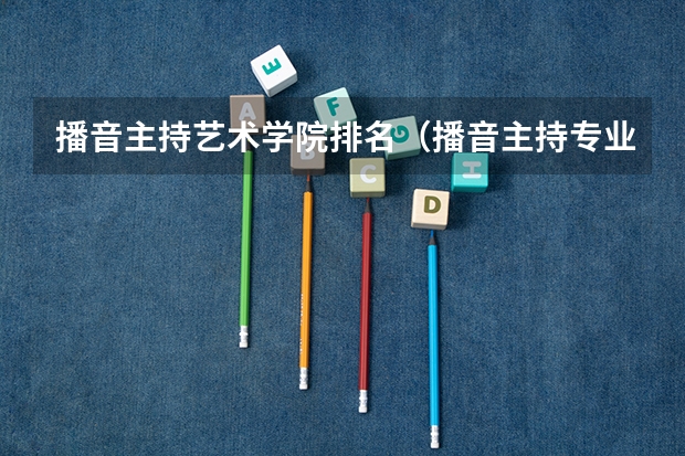 播音主持艺术学院排名（播音主持专业院校排名）