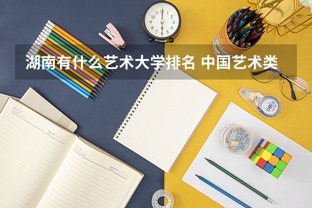 湖南有什么艺术大学排名 中国艺术类大学排名前十名？
