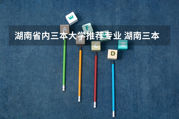 湖南省内三本大学推荐专业 湖南三本大学排名榜
