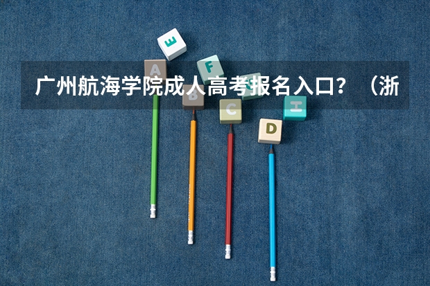 广州航海学院成人高考报名入口？（浙江学考几号出成绩）