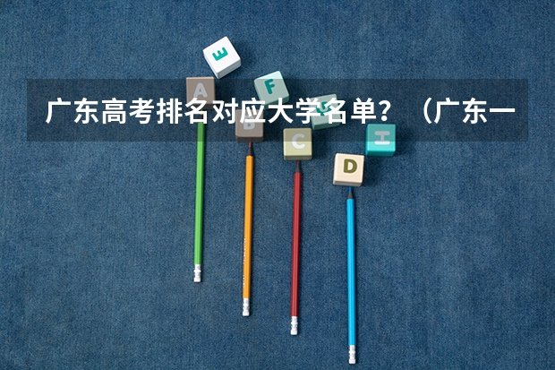 广东高考排名对应大学名单？（广东一本大学排名及分数线）