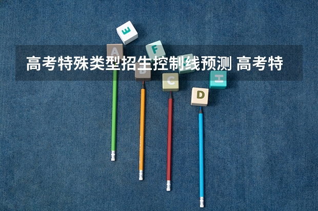 高考特殊类型招生控制线预测 高考特控线什么意思