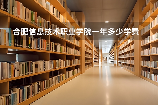 合肥信息技术职业学院一年多少学费 合肥信息技术职业学院学校好不好