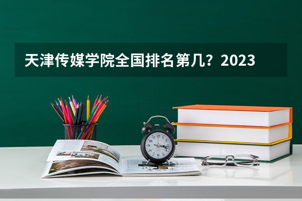 天津传媒学院全国排名第几？2023年最新排名情况 中国艺术类大学排名前十名？