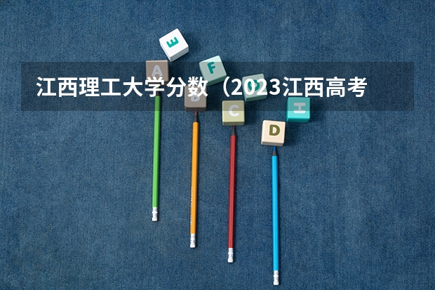江西理工大学分数（2023江西高考分数段）