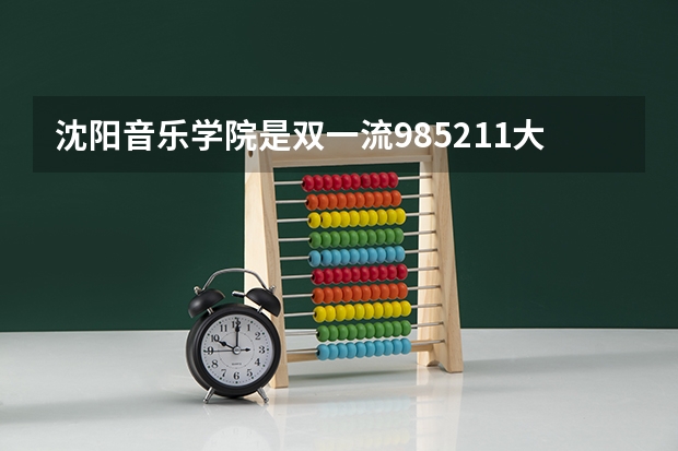 沈阳音乐学院是双一流/985/211大学吗（历年分数线）
