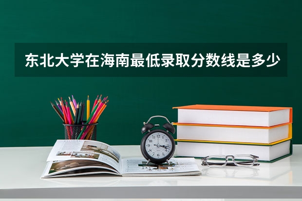东北大学在海南最低录取分数线是多少（2024高考参考）