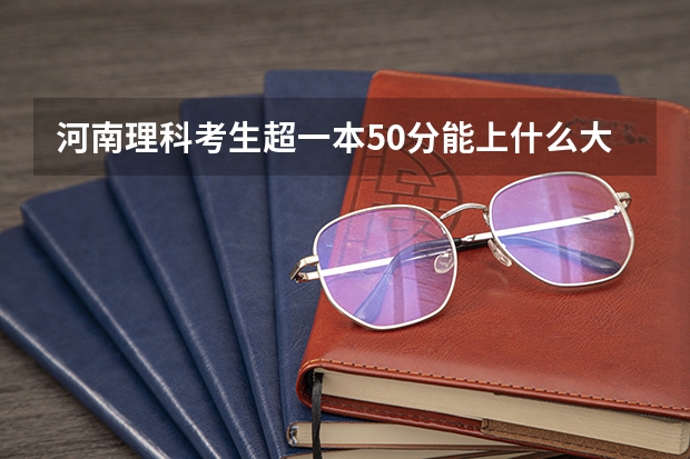 河南理科考生超一本50分能上什么大学