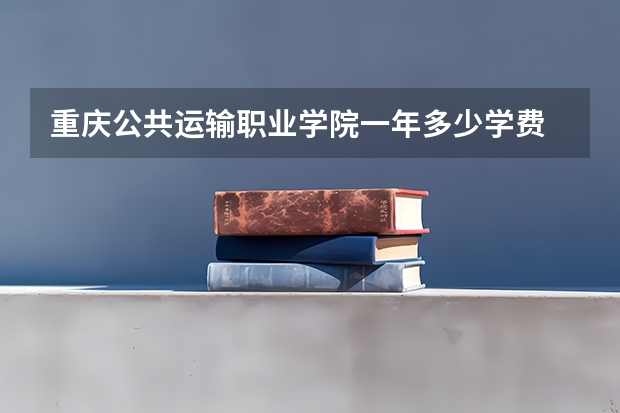 重庆公共运输职业学院一年多少学费 重庆公共运输职业学院学校好不好